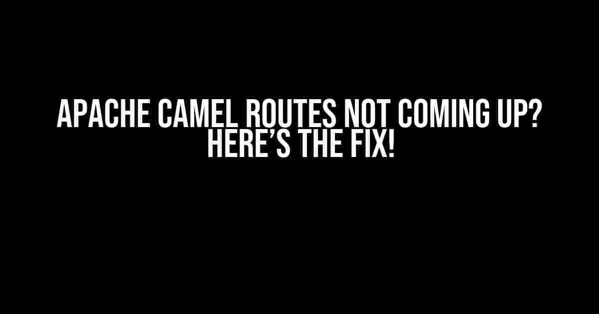 Apache Camel Routes Not Coming Up? Here’s the Fix!