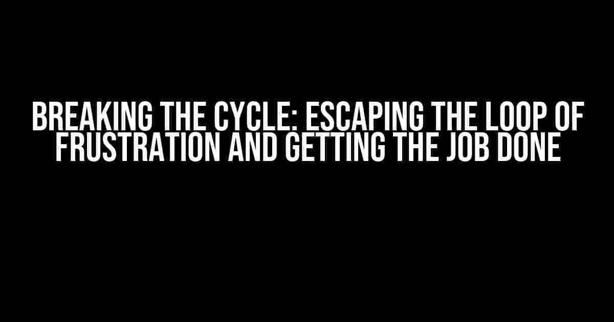 Breaking the Cycle: Escaping the Loop of Frustration and Getting the Job Done