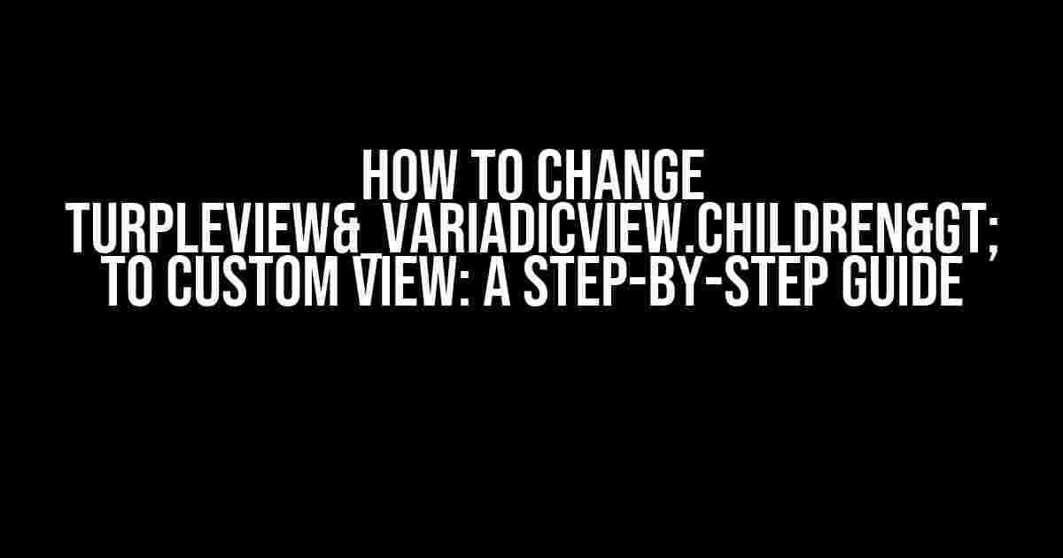 How to Change TurpleView&_VariadicView.Children> to Custom View: A Step-by-Step Guide