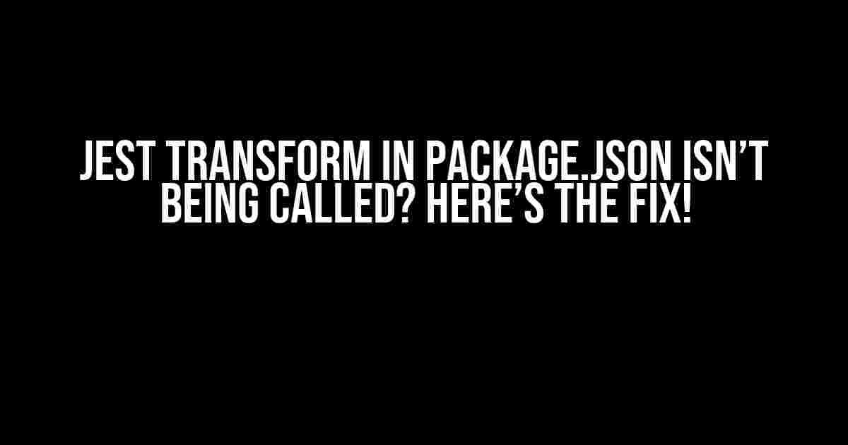 Jest Transform in package.json Isn’t Being Called? Here’s the Fix!