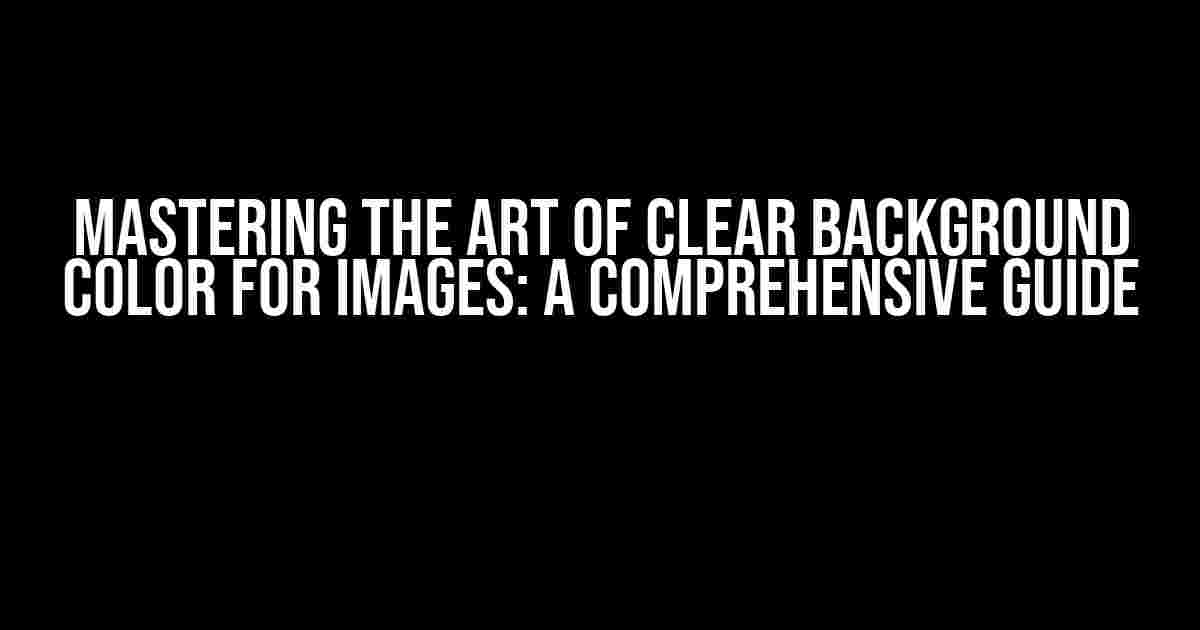 Mastering the Art of Clear Background Color for Images: A Comprehensive Guide