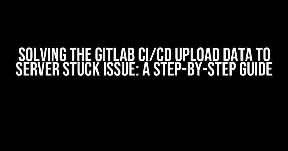 Solving the GitLab CI/CD Upload Data to Server Stuck Issue: A Step-by-Step Guide