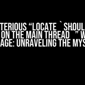 The Mysterious “Locate `should not be called on the main thread`” Warning Message: Unraveling the Mystery