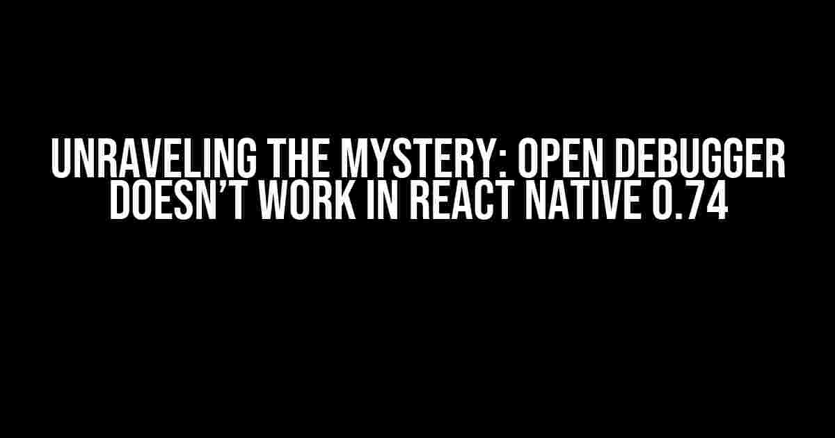 Unraveling the Mystery: Open Debugger Doesn’t Work in React Native 0.74